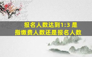 报名人数达到1:3 是指缴费人数还是报名人数